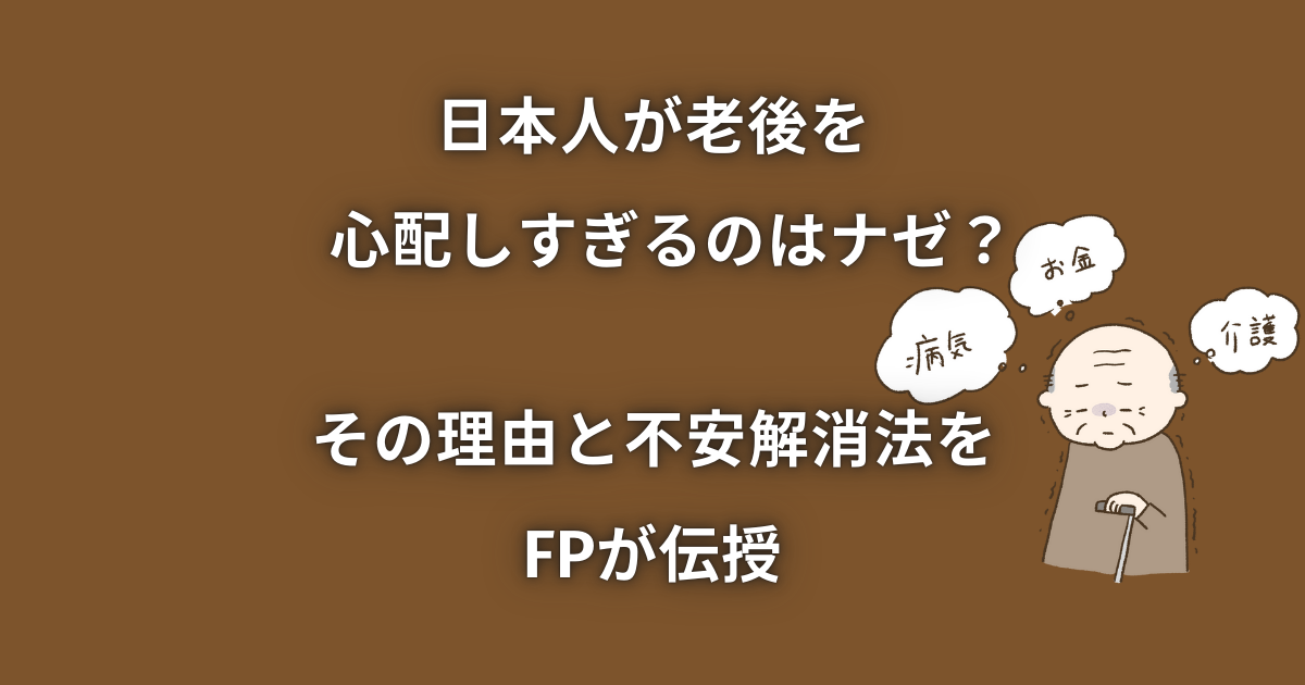 日本人が老後を心配しすぎるのはナゼ？その理由と不安解消法をFPが伝授