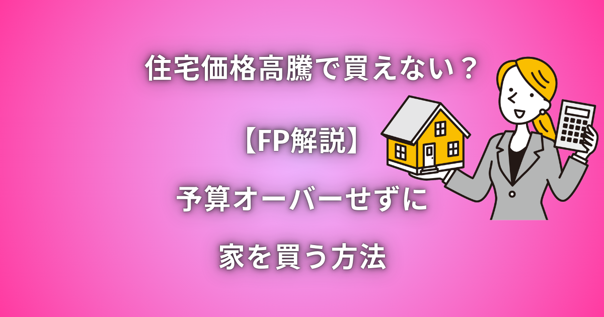 住宅価格高騰で買えない？【FP解説】予算オーバーせずに家を買う方法